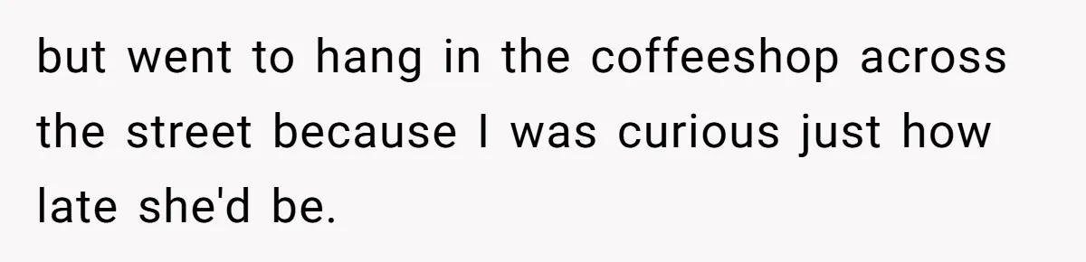 Friend Ditches Late Woman And 4-Year-Old At Restaurant To Prove A Crucial Point but went to hang in the coffeeshop across the street because I was curious just how late she'd be.