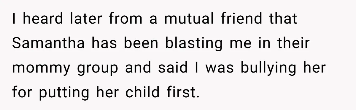 Friend Ditches Late Woman And 4-Year-Old At Restaurant To Prove A Crucial Point I heard later from a mutual friend that Samantha has been blasting me in their mommy group and said I was bullying her for putting her child first.