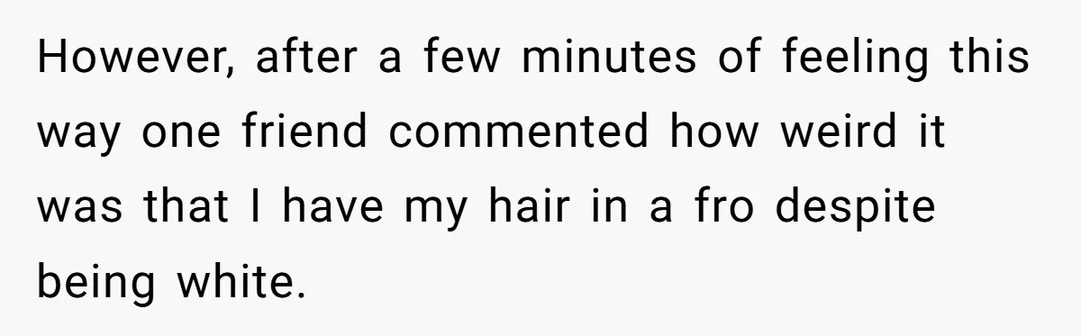 White Woman Gets Accused Of Cultural Appropriation For Her Natural Afro, Snaps Back However, after a few minutes of feeling this way one friend commented how weird it was that I have my hair in a fro despite being white.