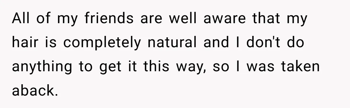 White Woman Gets Accused Of Cultural Appropriation For Her Natural Afro, Snaps Back All of my friends are well aware that my hair is completely natural and I don't do anything to get it this way, so I was taken aback.