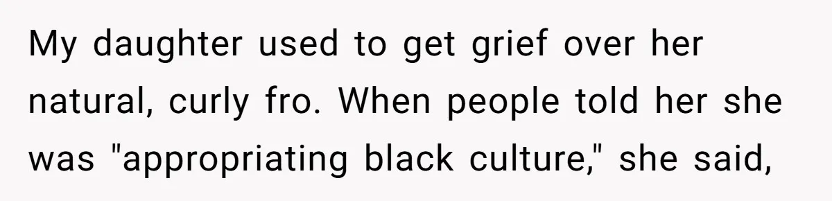 White Woman Gets Accused Of Cultural Appropriation For Her Natural Afro, Snaps Back My daughter used to get grief over her natural, curly fro. When people told her she was "appropriating black culture," she said,