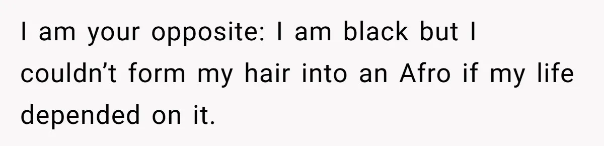 White Woman Gets Accused Of Cultural Appropriation For Her Natural Afro, Snaps Back I am your opposite: I am black but I couldn’t form my hair into an Afro if my life depended on it.
