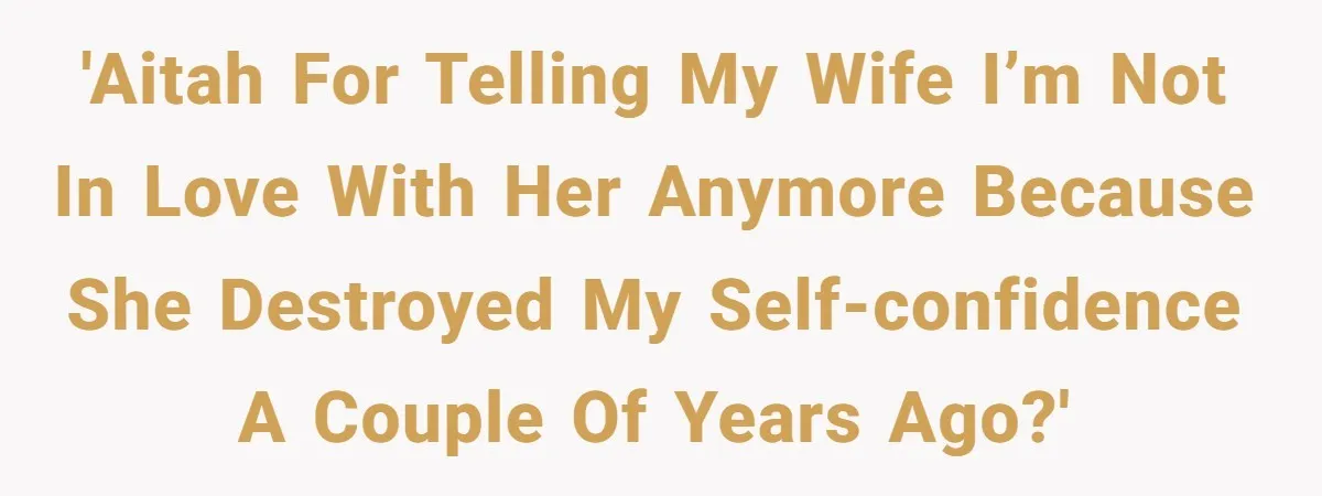 Man Tells His Wife He’s Fallen Out Of Love, After One Comment Ruined His Confidence 'AITAH for telling my wife I’m not in love with her anymore because she destroyed my self-confidence a couple of years ago?'