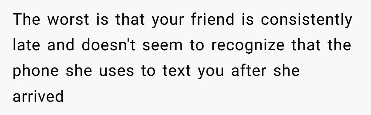 Friend Ditches Late Woman And 4-Year-Old At Restaurant To Prove A Crucial Point The worst is that your friend is consistently late and doesn't seem to recognize that the phone she uses to text you after she arrived