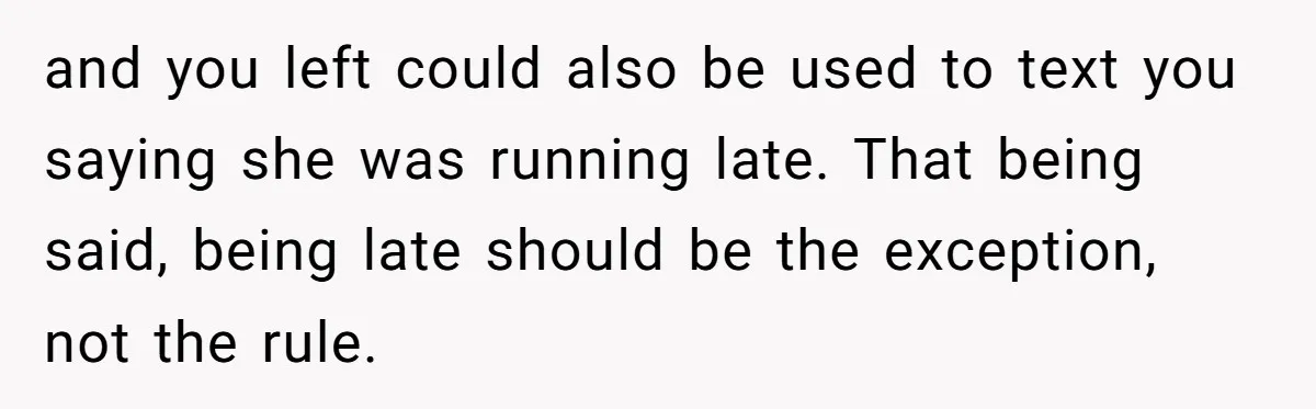 Friend Ditches Late Woman And 4-Year-Old At Restaurant To Prove A Crucial Point and you left could also be used to text you saying she was running late. That being said, being late should be the exception, not the rule.