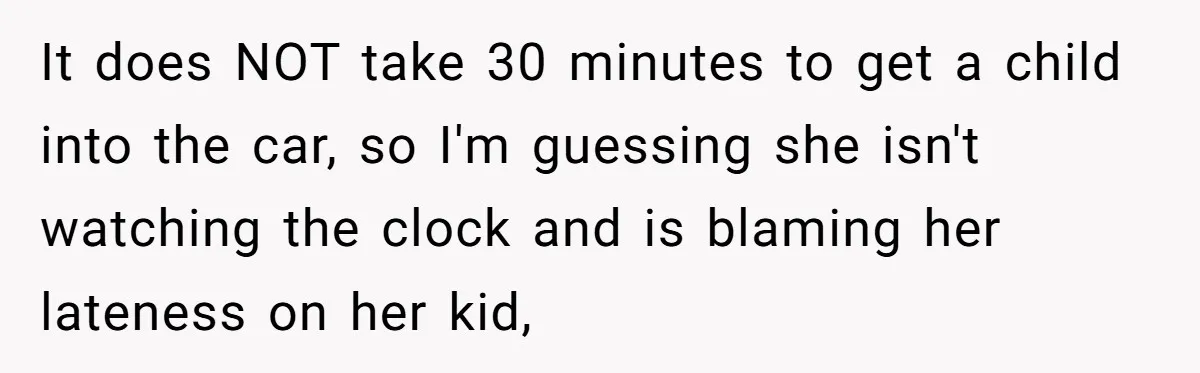 Friend Ditches Late Woman And 4-Year-Old At Restaurant To Prove A Crucial Point It does NOT take 30 minutes to get a child into the car, so I'm guessing she isn't watching the clock and is blaming her lateness on her kid,