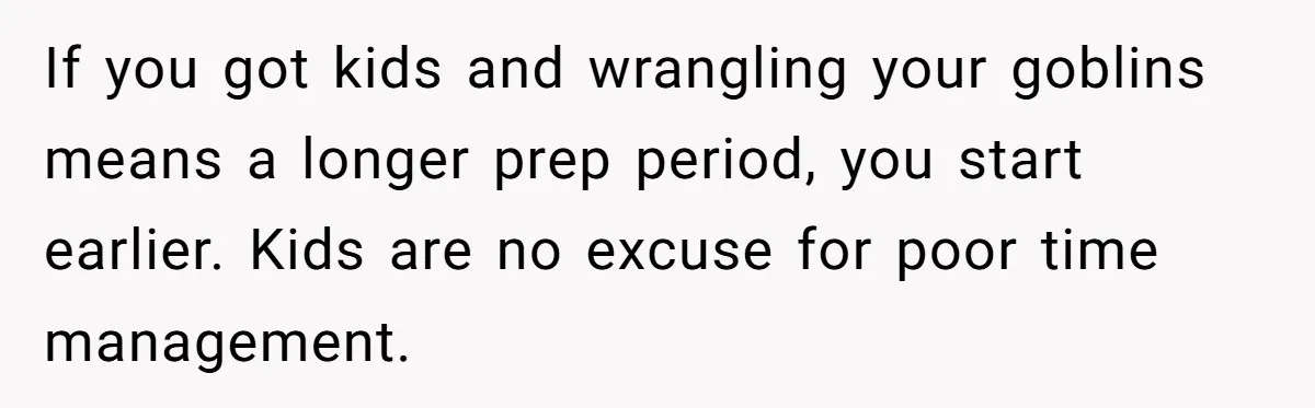 Friend Ditches Late Woman And 4-Year-Old At Restaurant To Prove A Crucial Point If you got kids and wrangling your goblins means a longer prep period, you start earlier. Kids are no excuse for poor time management.