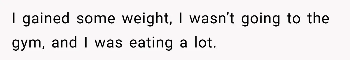 Man Tells His Wife He’s Fallen Out Of Love, After One Comment Ruined His Confidence I gained some weight, I wasn’t going to the gym, and I was eating a lot.