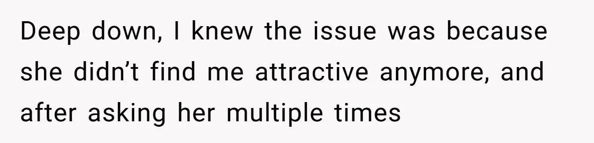 Man Tells His Wife He’s Fallen Out Of Love, After One Comment Ruined His Confidence Deep down, I knew the issue was because she didn’t find me attractive anymore, and after asking her multiple times