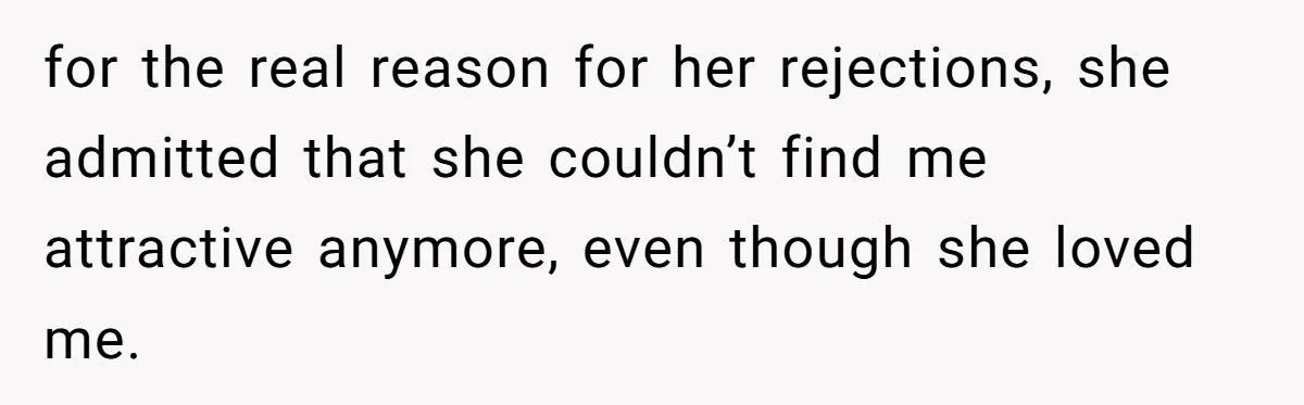 Man Tells His Wife He’s Fallen Out Of Love, After One Comment Ruined His Confidence for the real reason for her rejections, she admitted that she couldn’t find me attractive anymore, even though she loved me.