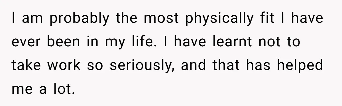Man Tells His Wife He’s Fallen Out Of Love, After One Comment Ruined His Confidence I am probably the most physically fit I have ever been in my life. I have learnt not to take work so seriously, and that has helped me a lot.
