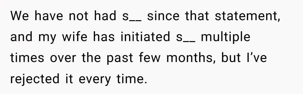 Man Tells His Wife He’s Fallen Out Of Love, After One Comment Ruined His Confidence We have not had s__ since that statement, and my wife has initiated s__ multiple times over the past few months, but I’ve rejected it every time.