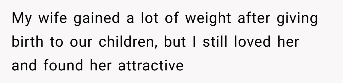 Man Tells His Wife He’s Fallen Out Of Love, After One Comment Ruined His Confidence My wife gained a lot of weight after giving birth to our children, but I still loved her and found her attractive