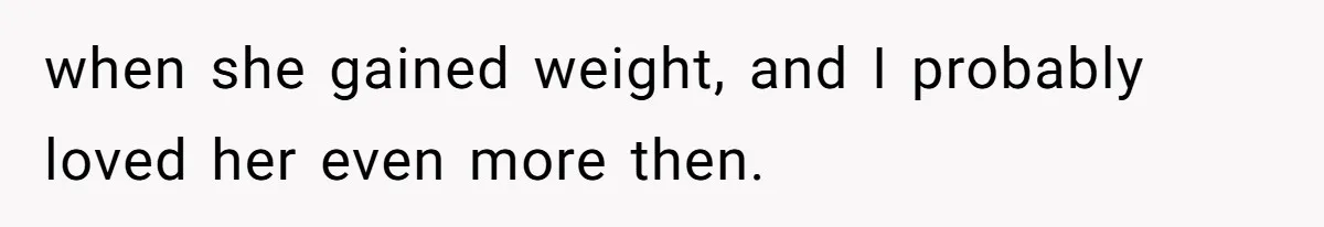 Man Tells His Wife He’s Fallen Out Of Love, After One Comment Ruined His Confidence when she gained weight, and I probably loved her even more then.