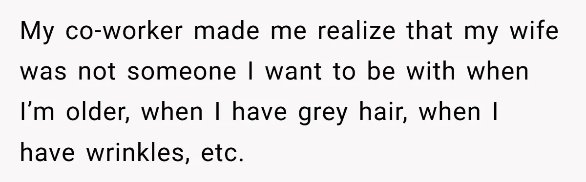 Man Tells His Wife He’s Fallen Out Of Love, After One Comment Ruined His Confidence My co-worker made me realize that my wife was not someone I want to be with when I’m older, when I have grey hair, when I have wrinkles, etc.