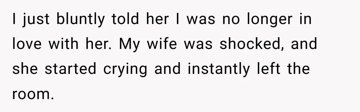 Man Tells His Wife He’s Fallen Out Of Love, After One Comment Ruined His Confidence I just bluntly told her I was no longer in love with her. My wife was shocked, and she started crying and instantly left the room.