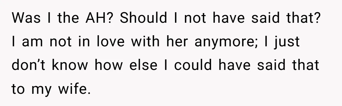 Man Tells His Wife He’s Fallen Out Of Love, After One Comment Ruined His Confidence Was I the AH? Should I not have said that? I am not in love with her anymore; I just don’t know how else I could have said that to...