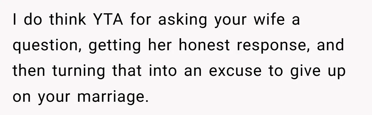 Man Tells His Wife He’s Fallen Out Of Love, After One Comment Ruined His Confidence I do think YTA for asking your wife a question, getting her honest response, and then turning that into an excuse to give up on your marriage.