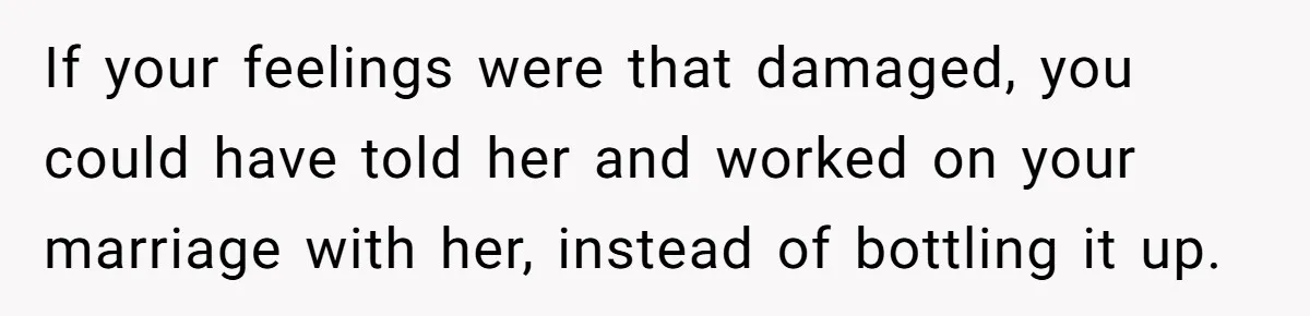 Man Tells His Wife He’s Fallen Out Of Love, After One Comment Ruined His Confidence If your feelings were that damaged, you could have told her and worked on your marriage with her, instead of bottling it up.