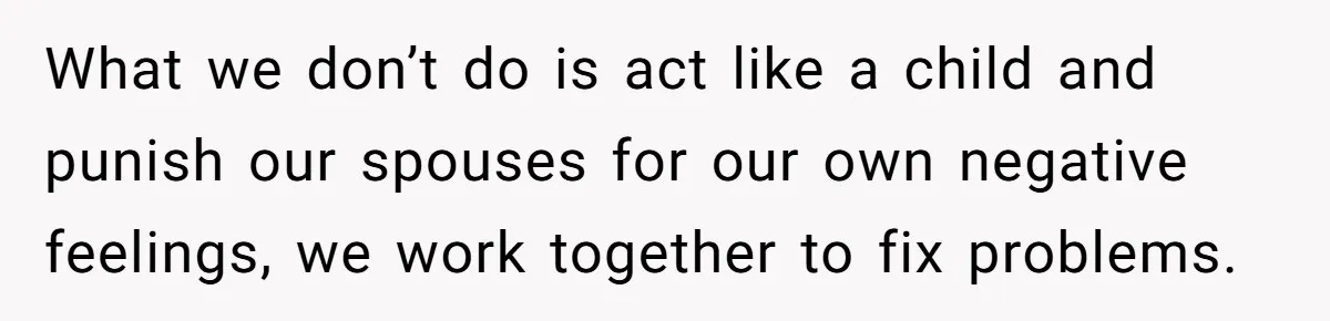 Man Tells His Wife He’s Fallen Out Of Love, After One Comment Ruined His Confidence What we don’t do is act like a child and punish our spouses for our own negative feelings, we work together to fix problems.