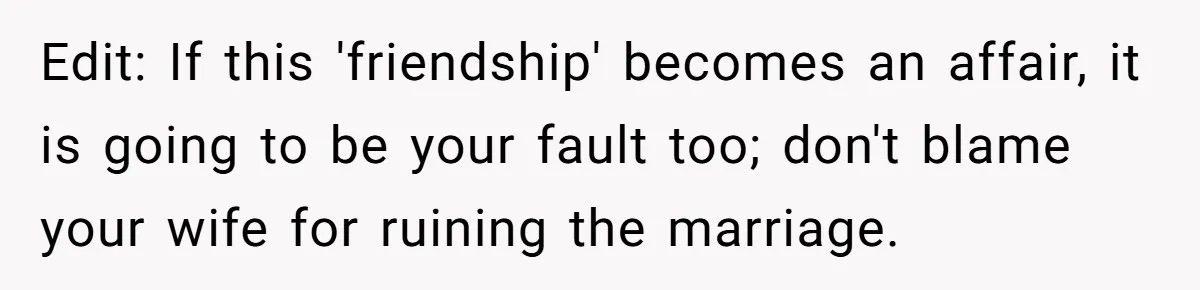 Man Tells His Wife He’s Fallen Out Of Love, After One Comment Ruined His Confidence Edit: If this 'friendship' becomes an affair, it is going to be your fault too; don't blame your wife for ruining the marriage.