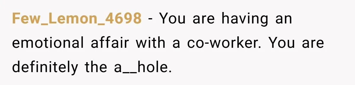 Man Tells His Wife He’s Fallen Out Of Love, After One Comment Ruined His Confidence Few_Lemon_4698 − You are having an emotional affair with a co-worker. You are definitely the a__hole.