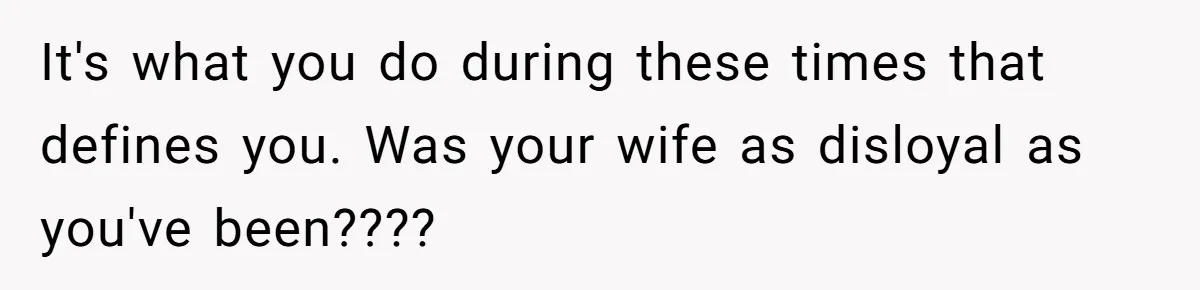 Man Tells His Wife He’s Fallen Out Of Love, After One Comment Ruined His Confidence It's what you do during these times that defines you. Was your wife as disloyal as you've been????