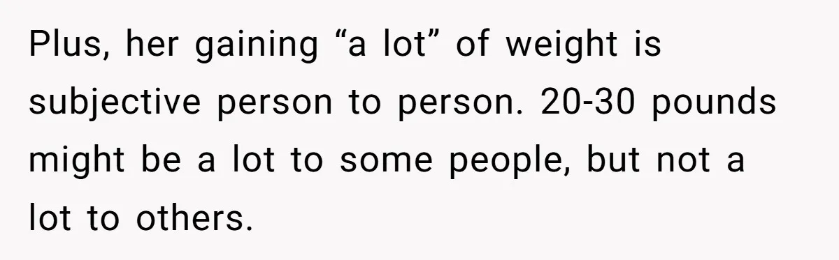 Man Tells His Wife He’s Fallen Out Of Love, After One Comment Ruined His Confidence Plus, her gaining “a lot” of weight is subjective person to person. 20-30 pounds might be a lot to some people, but not a lot to others.