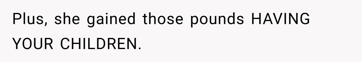Man Tells His Wife He’s Fallen Out Of Love, After One Comment Ruined His Confidence Plus, she gained those pounds HAVING YOUR CHILDREN.