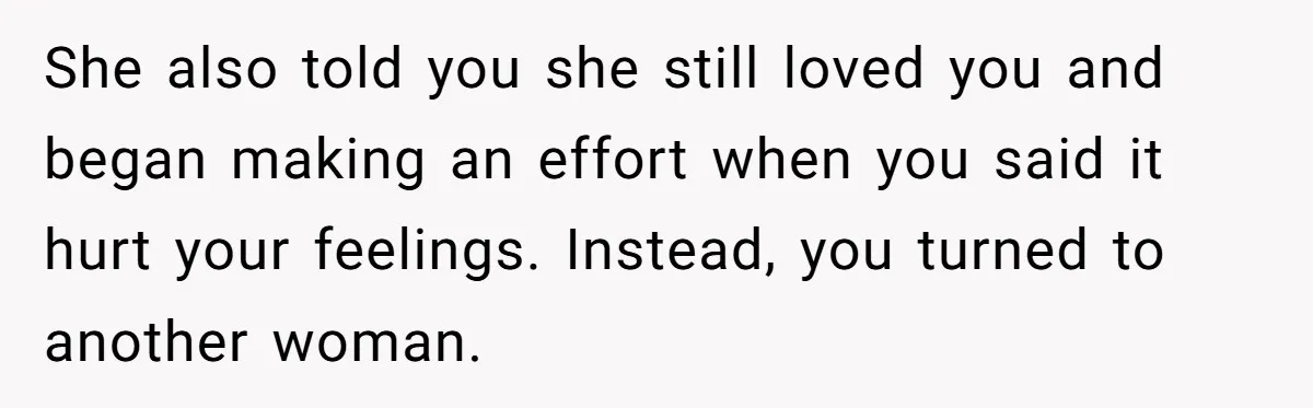 Man Tells His Wife He’s Fallen Out Of Love, After One Comment Ruined His Confidence She also told you she still loved you and began making an effort when you said it hurt your feelings. Instead, you turned to another woman.