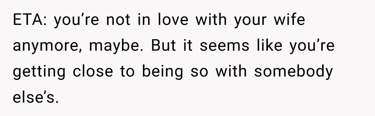 Man Tells His Wife He’s Fallen Out Of Love, After One Comment Ruined His Confidence ETA: you’re not in love with your wife anymore, maybe. But it seems like you’re getting close to being so with somebody else’s.