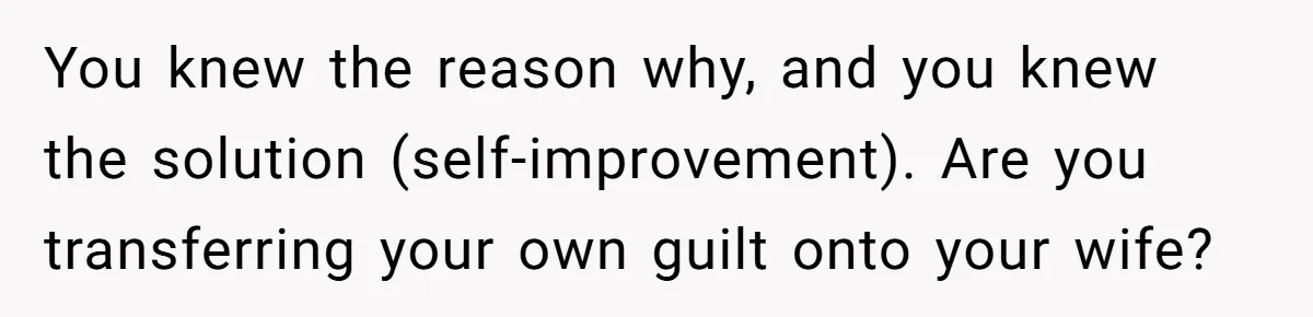 Man Tells His Wife He’s Fallen Out Of Love, After One Comment Ruined His Confidence You knew the reason why, and you knew the solution (self-improvement). Are you transferring your own guilt onto your wife?