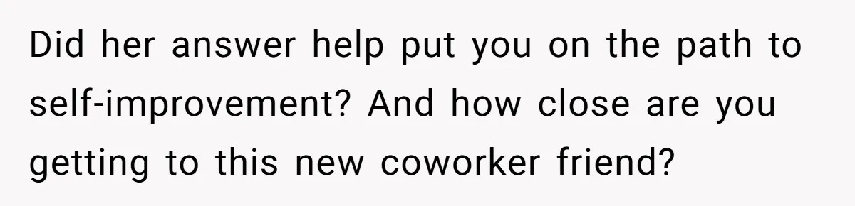 Man Tells His Wife He’s Fallen Out Of Love, After One Comment Ruined His Confidence Did her answer help put you on the path to self-improvement? And how close are you getting to this new coworker friend?
