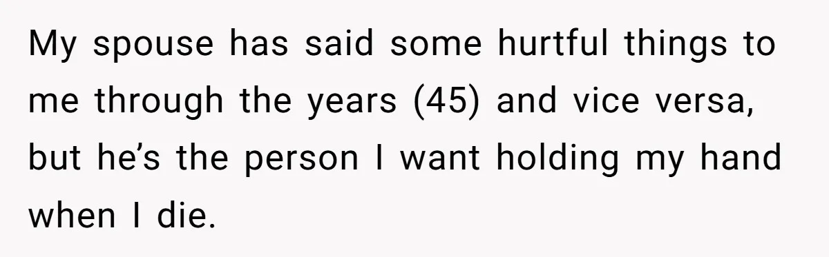 Man Tells His Wife He’s Fallen Out Of Love, After One Comment Ruined His Confidence My spouse has said some hurtful things to me through the years (45) and vice versa, but he’s the person I want holding my hand when I die.