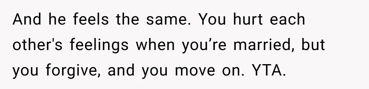 Man Tells His Wife He’s Fallen Out Of Love, After One Comment Ruined His Confidence And he feels the same. You hurt each other's feelings when you’re married, but you forgive, and you move on. YTA.