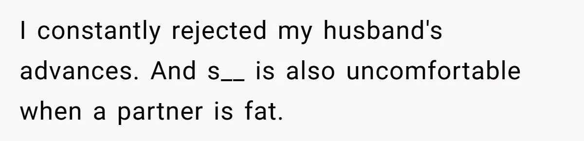 Man Tells His Wife He’s Fallen Out Of Love, After One Comment Ruined His Confidence I constantly rejected my husband's advances. And s__ is also uncomfortable when a partner is fat.