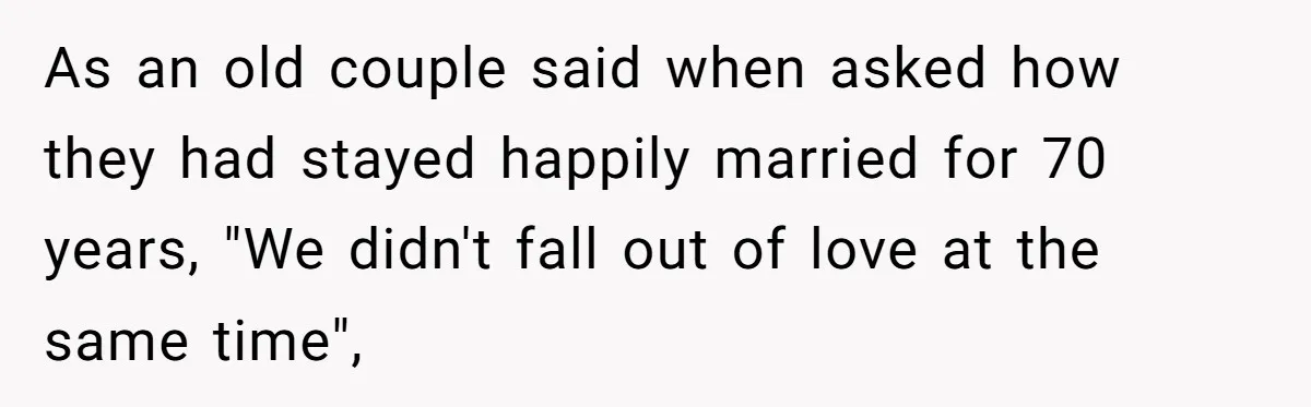 Man Tells His Wife He’s Fallen Out Of Love, After One Comment Ruined His Confidence As an old couple said when asked how they had stayed happily married for 70 years, "We didn't fall out of love at the same time",