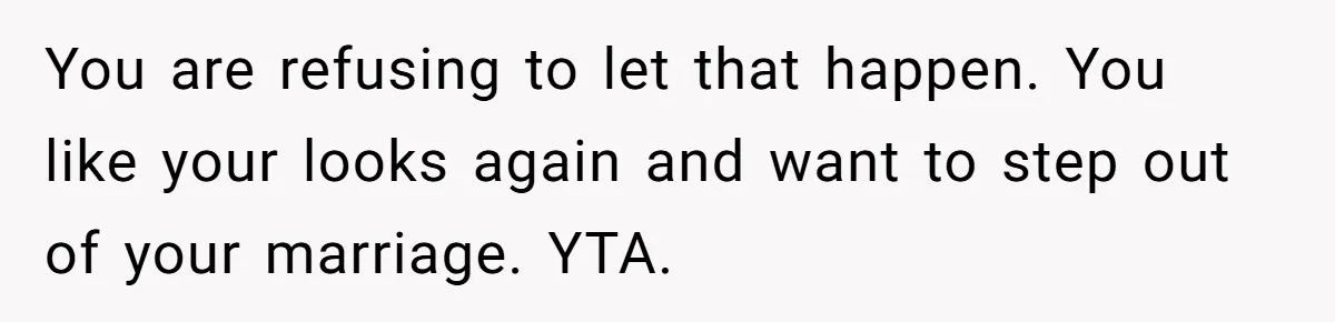 Man Tells His Wife He’s Fallen Out Of Love, After One Comment Ruined His Confidence You are refusing to let that happen. You like your looks again and want to step out of your marriage. YTA.