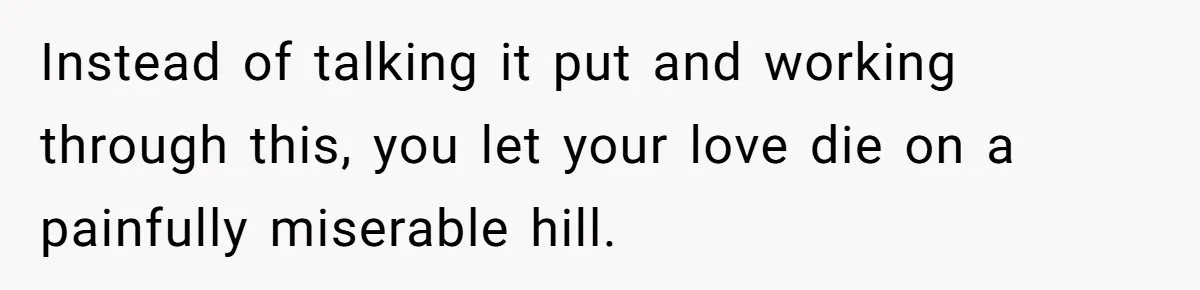 Man Tells His Wife He’s Fallen Out Of Love, After One Comment Ruined His Confidence Instead of talking it put and working through this, you let your love die on a painfully miserable hill.