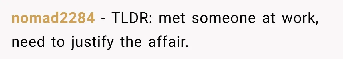 Man Tells His Wife He’s Fallen Out Of Love, After One Comment Ruined His Confidence nomad2284 − TLDR: met someone at work, need to justify the affair.