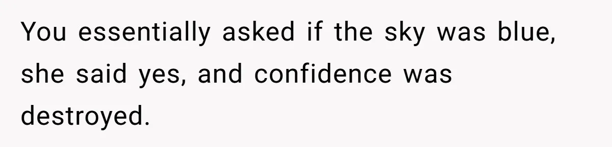 Man Tells His Wife He’s Fallen Out Of Love, After One Comment Ruined His Confidence You essentially asked if the sky was blue, she said yes, and confidence was destroyed.