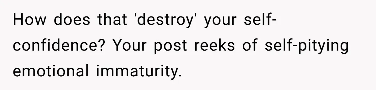 Man Tells His Wife He’s Fallen Out Of Love, After One Comment Ruined His Confidence How does that 'destroy' your self-confidence? Your post reeks of self-pitying emotional immaturity.