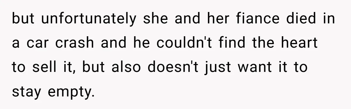 Man Explodes After Pregnant Wife Insults Their Generous Landlord And Loses Cheap Rent but unfortunately she and her fiance died in a car crash and he couldn't find the heart to sell it, but also doesn't just want it to stay empty.