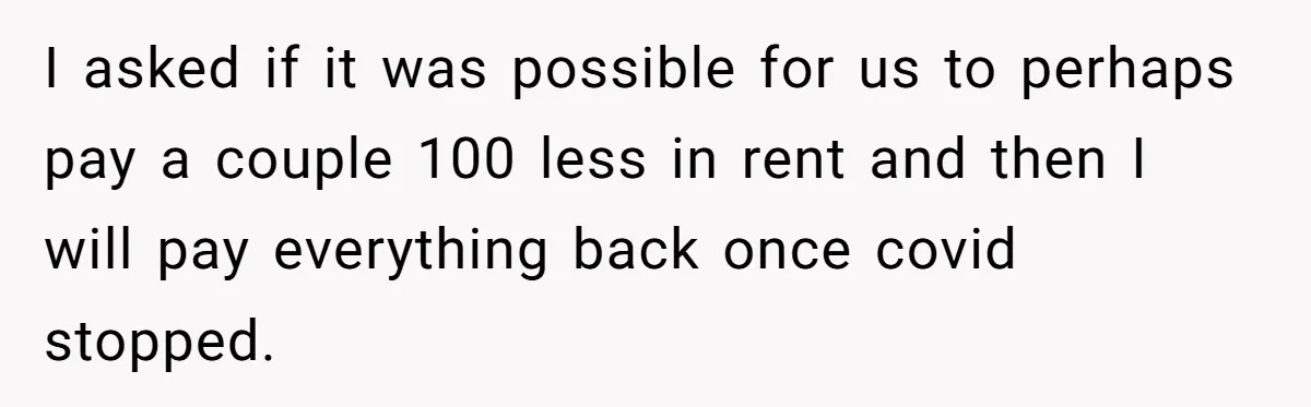Man Explodes After Pregnant Wife Insults Their Generous Landlord And Loses Cheap Rent I asked if it was possible for us to perhaps pay a couple 100 less in rent and then I will pay everything back once covid stopped.