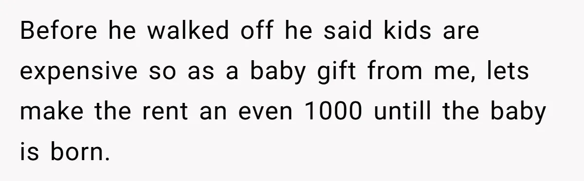 Man Explodes After Pregnant Wife Insults Their Generous Landlord And Loses Cheap Rent Before he walked off he said kids are expensive so as a baby gift from me, lets make the rent an even 1000 untill the baby is born.