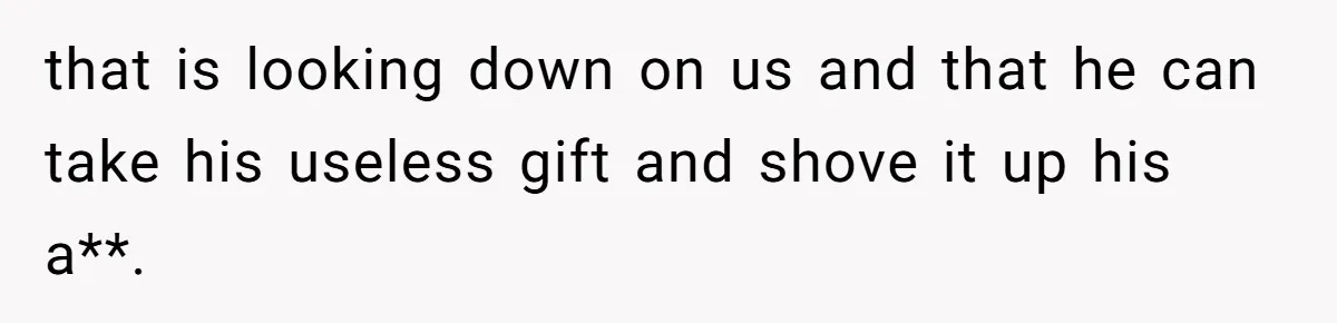 Man Explodes After Pregnant Wife Insults Their Generous Landlord And Loses Cheap Rent that is looking down on us and that he can take his useless gift and shove it up his a**.