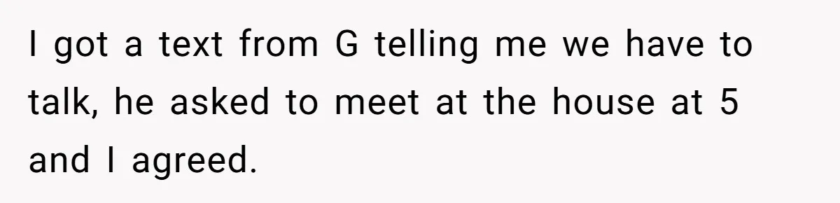 Man Explodes After Pregnant Wife Insults Their Generous Landlord And Loses Cheap Rent I got a text from G telling me we have to talk, he asked to meet at the house at 5 and I agreed.