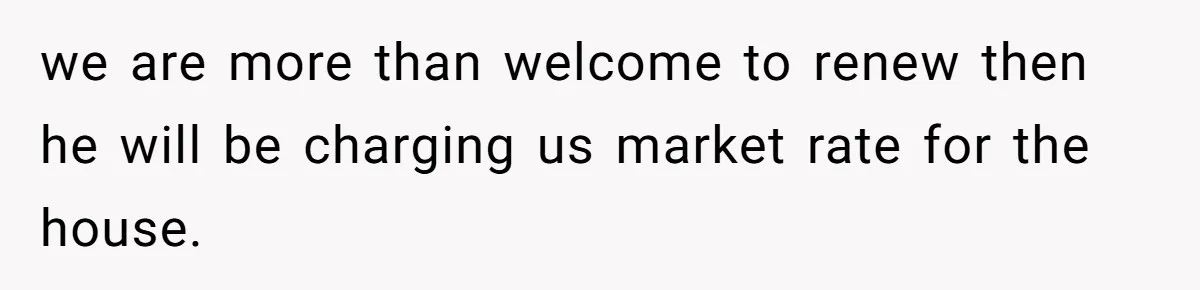 Man Explodes After Pregnant Wife Insults Their Generous Landlord And Loses Cheap Rent we are more than welcome to renew then he will be charging us market rate for the house.