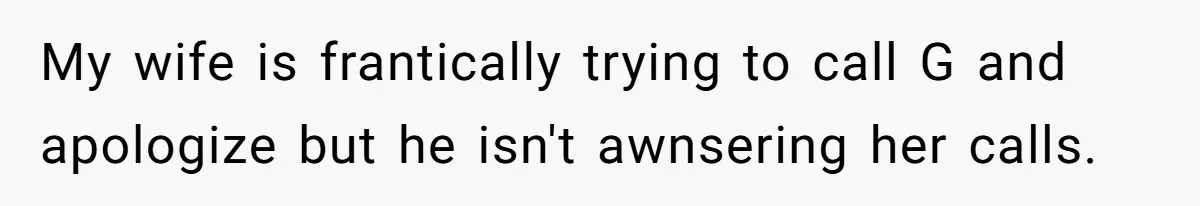 Man Explodes After Pregnant Wife Insults Their Generous Landlord And Loses Cheap Rent My wife is frantically trying to call G and apologize but he isn't awnsering her calls.