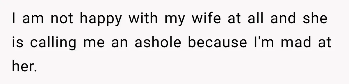 Man Explodes After Pregnant Wife Insults Their Generous Landlord And Loses Cheap Rent I am not happy with my wife at all and she is calling me an ashole because I'm mad at her.